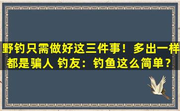野钓只需做好这三件事！多出一样都是骗人 钓友：钓鱼这么简单？